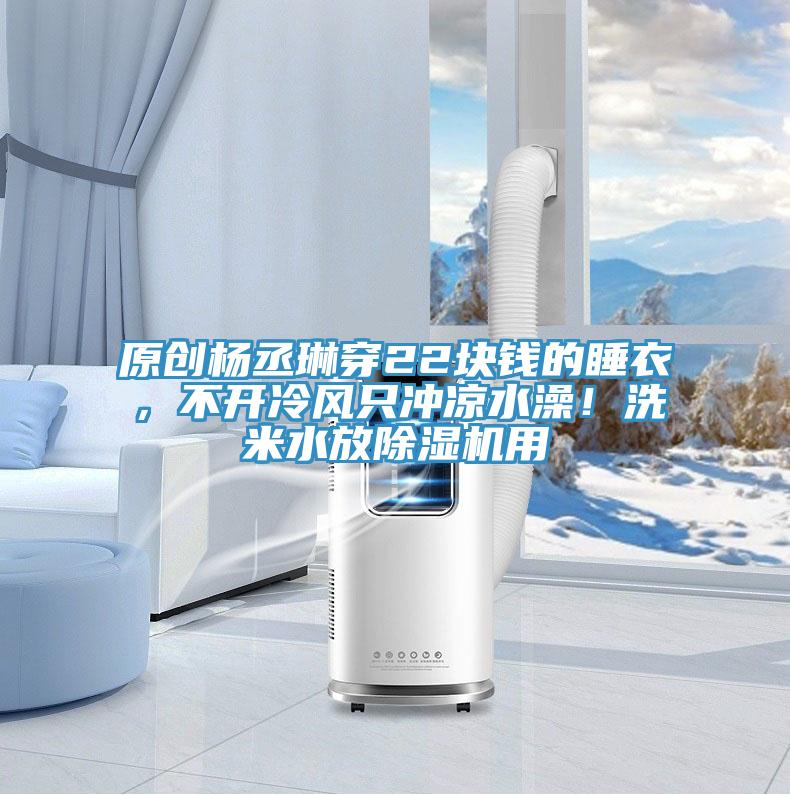 原創楊丞琳穿22塊錢的睡衣，不開冷風隻衝涼水澡！洗米水放蘑菇视频网站用