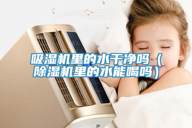 吸濕機裏的水幹淨嗎（蘑菇视频网站裏的水能喝嗎）