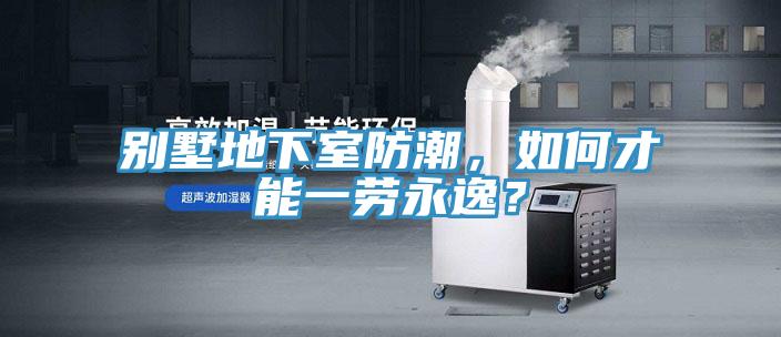 別墅地下室防潮，如何才能一勞永逸？