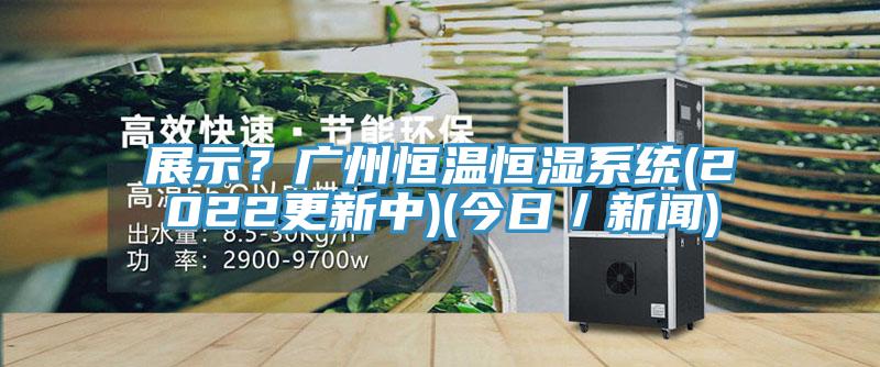 展示？廣州恒溫恒濕係統(2022更新中)(今日／新聞)