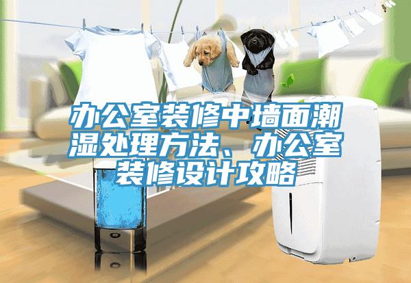 辦公室裝修中牆麵潮濕處理方法、辦公室裝修設計攻略