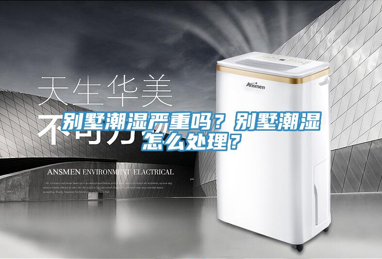 別墅潮濕嚴重嗎？別墅潮濕怎麽處理？