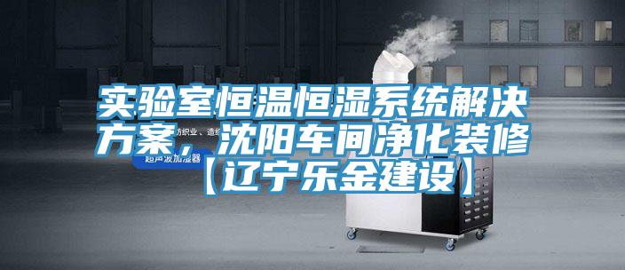 實驗室恒溫恒濕係統解決方案，沈陽車間淨化裝修【遼寧樂金建設】