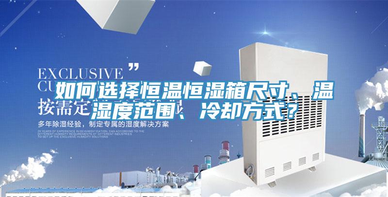 如何選擇恒溫恒濕箱尺寸、溫濕度範圍、冷卻方式？