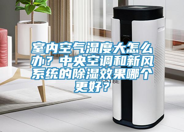 室內空氣濕度大怎麽辦？中央空調和新風係統的除濕效果哪個更好？