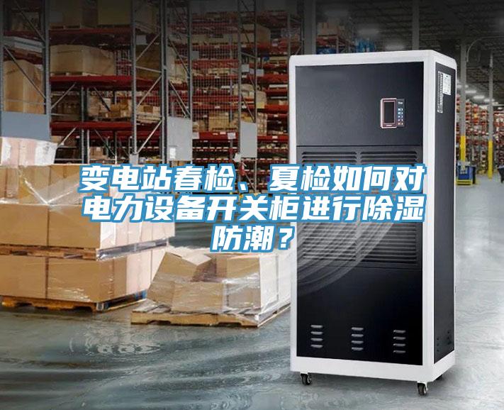 變電站春檢、夏檢如何對電力設備開關櫃進行除濕防潮？