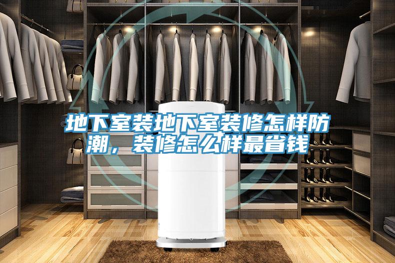 地下室裝地下室裝修怎樣防潮，裝修怎麽樣最省錢