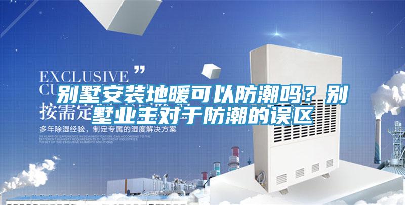 別墅安裝地暖可以防潮嗎？別墅業主對於防潮的誤區