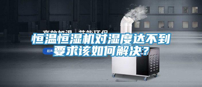 恒溫恒濕機對濕度達不到要求該如何解決？
