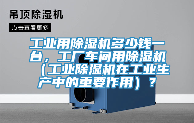 工業用蘑菇视频网站多少錢一台，工廠車間用蘑菇视频网站（工業蘑菇视频网站在工業生產中的重要作用）？