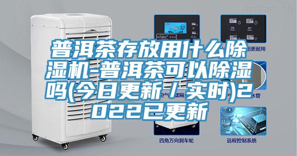 普洱茶存放用什麽蘑菇视频网站-普洱茶可以除濕嗎(今日更新／實時)2022已更新