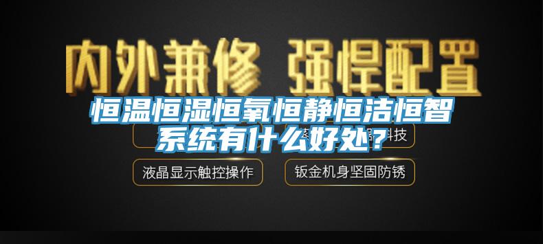 恒溫恒濕恒氧恒靜恒潔恒智係統有什麽好處？
