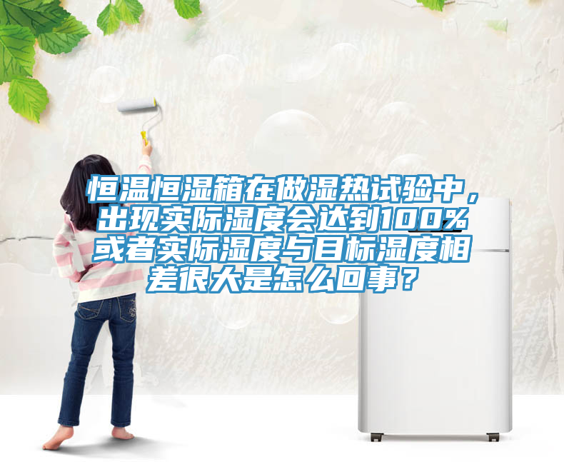 恒溫恒濕箱在做濕熱試驗中，出現實際濕度會達到100%或者實際濕度與目標濕度相差很大是怎麽回事？