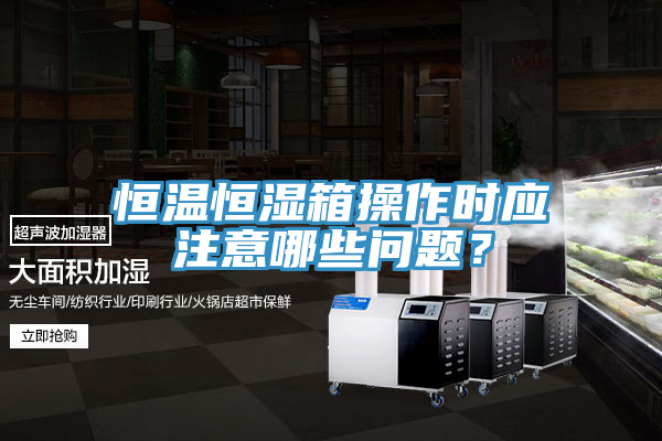 恒溫恒濕箱操作時應注意哪些問題？