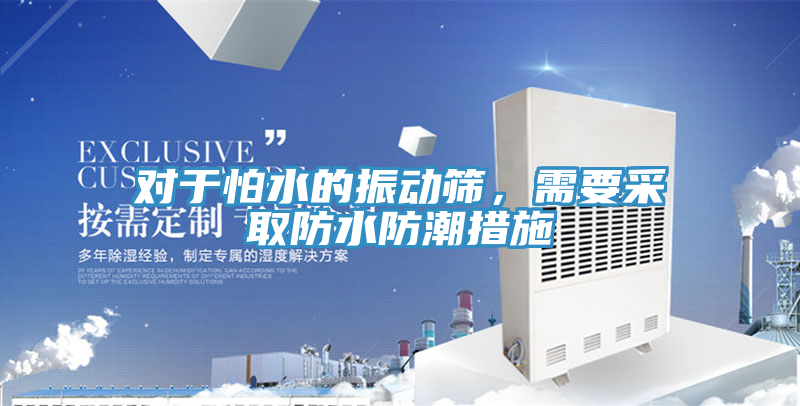 對於怕水的振動篩，需要采取防水防潮措施
