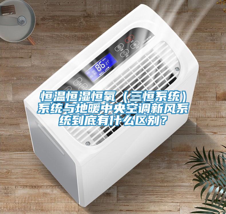 恒溫恒濕恒氧（三恒係統）係統與地暖中央空調新風係統到底有什麽區別？
