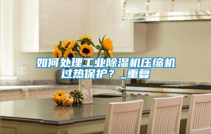 如何處理工業蘑菇视频网站壓縮機過熱保護？_重複