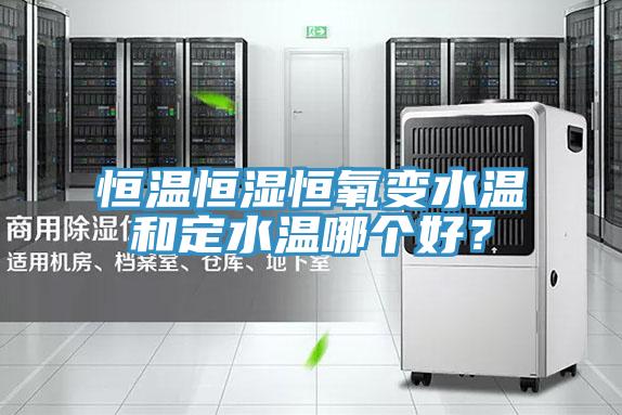 恒溫恒濕恒氧變水溫和定水溫哪個好？