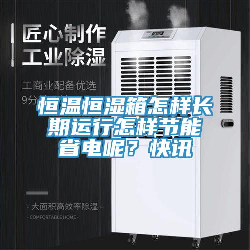 恒溫恒濕箱怎樣長期運行怎樣節能省電呢？快訊
