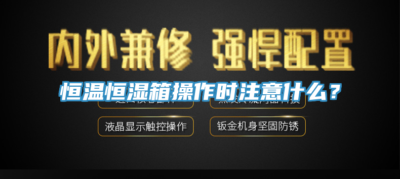 恒溫恒濕箱操作時注意什麽？