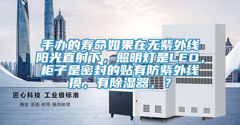 手辦的壽命如果在無紫外線陽光直射下，照明燈是LED，櫃子是密封的貼有防紫外線摸，有除濕器，？