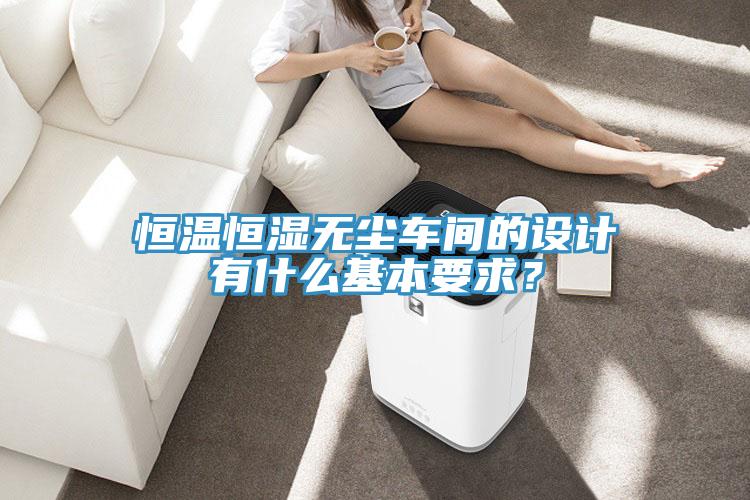恒溫恒濕無塵車間的設計有什麽基本要求？