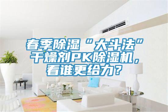 春季除濕“大鬥法”幹燥劑PK蘑菇视频网站，看誰更給力？