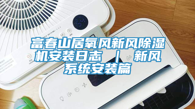 富春山居氧風新風蘑菇视频网站安裝日誌 ｜ 新風係統安裝篇