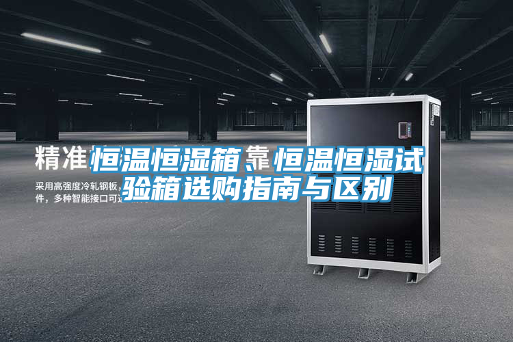 恒溫恒濕箱、恒溫恒濕試驗箱選購指南與區別