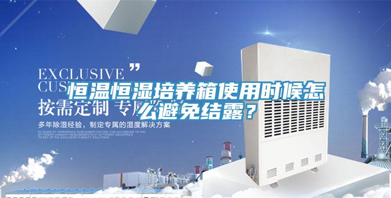 恒溫恒濕培養箱使用時候怎麽避免結露？