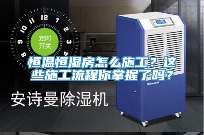 恒溫恒濕房怎麽施工？這些施工流程你掌握了嗎？