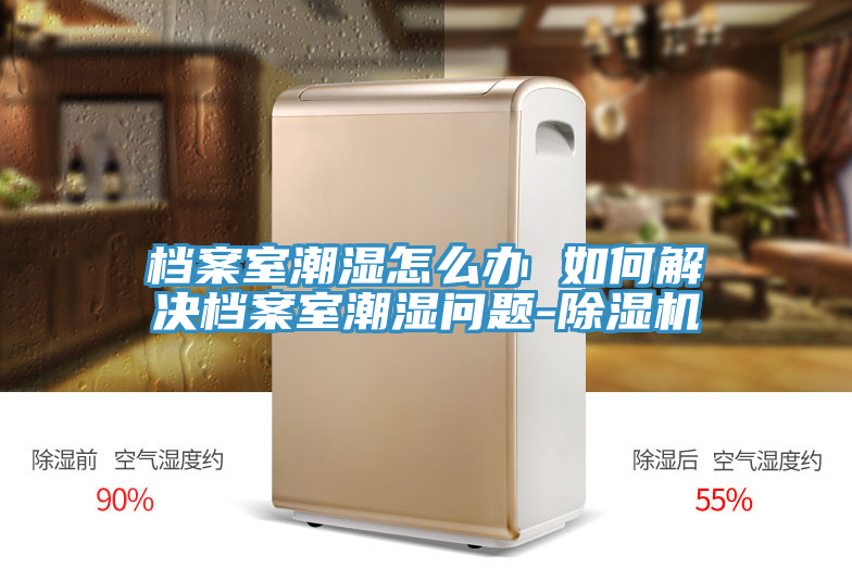 檔案室潮濕怎麽辦 如何解決檔案室潮濕問題-蘑菇视频网站