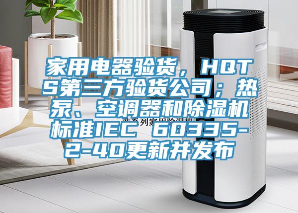 家用電器驗貨，HQTS第三方驗貨公司；熱泵、空調器和蘑菇视频网站標準IEC 60335-2-40更新並發布