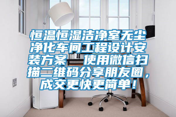 恒溫恒濕潔淨室無塵淨化車間工程設計安裝方案  使用微信掃描二維碼分享朋友圈，成交更快更簡單！