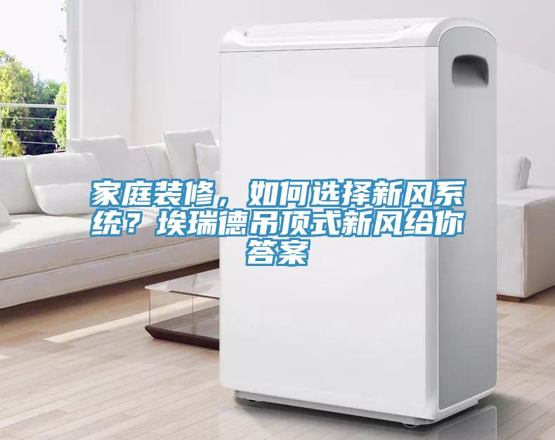家庭裝修，如何選擇新風係統？埃瑞德吊頂式新風給你答案