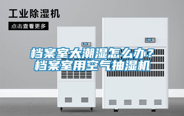 檔案室太潮濕怎麽辦？檔案室用空氣抽濕機