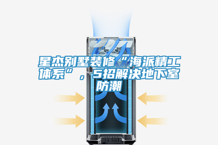 星傑別墅裝修“海派精工體係”，5招解決地下室防潮