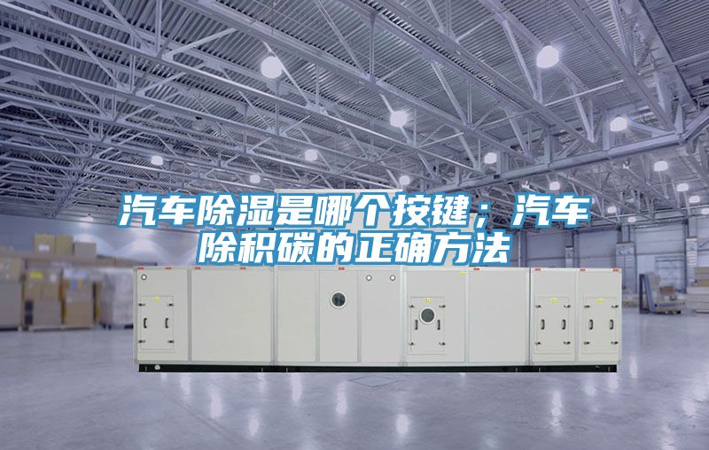 汽車除濕是哪個按鍵；汽車除積碳的正確方法