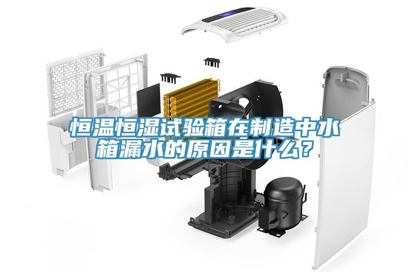 恒溫恒濕試驗箱在製造中水箱漏水的原因是什麽？