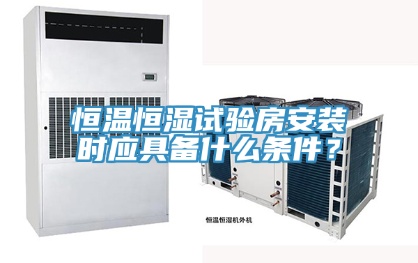 恒溫恒濕試驗房安裝時應具備什麽條件？