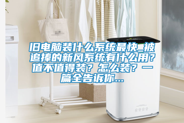 舊電腦裝什麽係統最快_被追捧的新風係統有什麽用？值不值得裝？怎麽裝？一篇全告訴你...