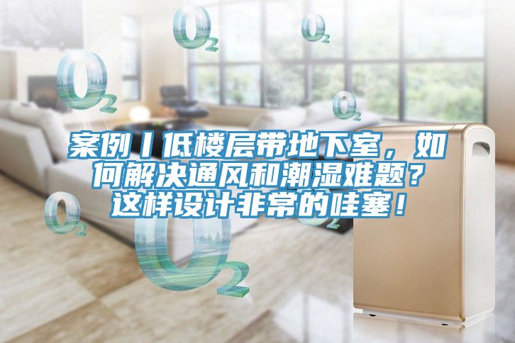 案例丨低樓層帶地下室，如何解決通風和潮濕難題？這樣設計非常的哇塞！