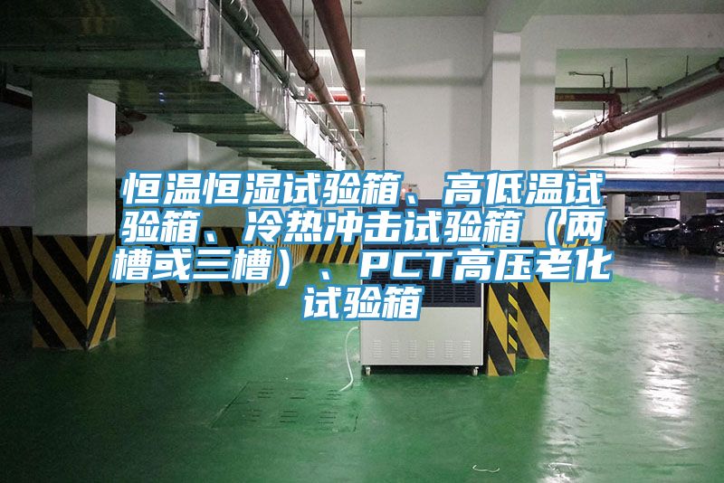 恒溫恒濕試驗箱、高低溫試驗箱、冷熱衝擊試驗箱（兩槽或三槽）、PCT高壓老化試驗箱