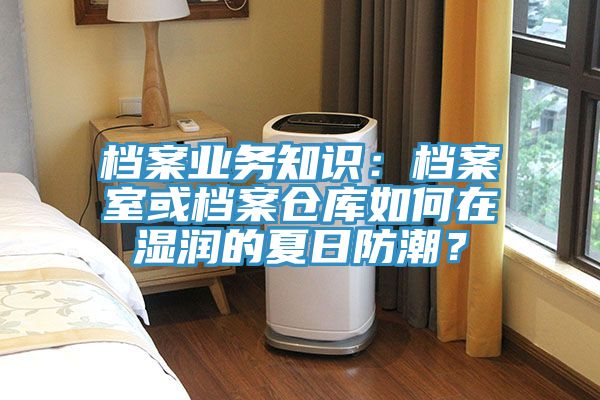 檔案業務知識：檔案室或檔案倉庫如何在濕潤的夏日防潮？