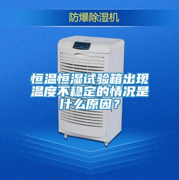 恒溫恒濕試驗箱出現溫度不穩定的情況是什麽原因？
