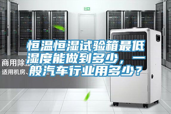 恒溫恒濕試驗箱最低濕度能做到多少，一般汽車行業用多少？