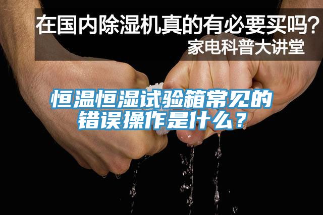 恒溫恒濕試驗箱常見的錯誤操作是什麽？