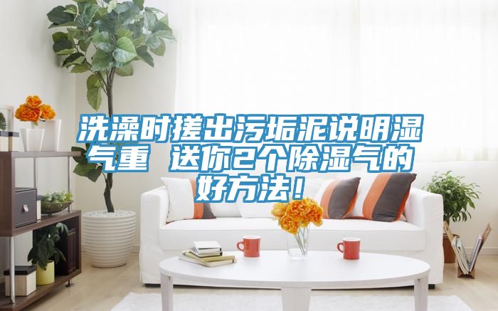 洗澡時搓出汙垢泥說明濕氣重 送你2個除濕氣的好方法！
