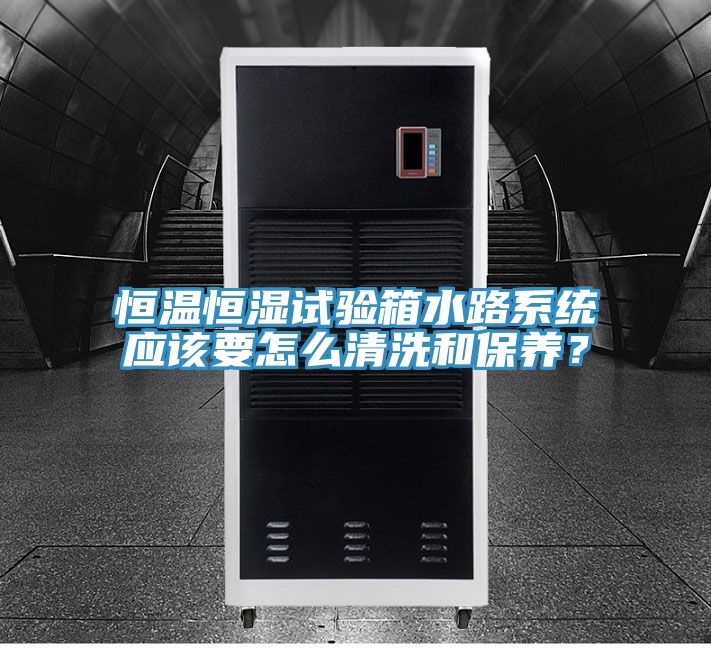恒溫恒濕試驗箱水路係統應該要怎麽清洗和保養？