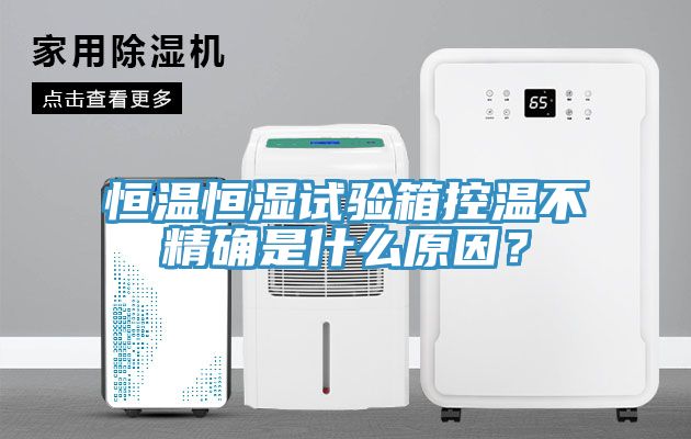 恒溫恒濕試驗箱控溫不精確是什麽原因？